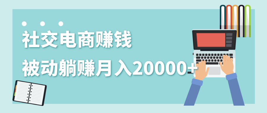 2020年最赚钱的副业，社交电商被动躺赚月入20000+，躺着就有收入（视频+文档）-比钱轻创