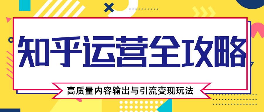 知乎运营全攻略，涨盐值最快的方法，高质量内容输出与引流变现玩法（共3节视频）-比钱轻创