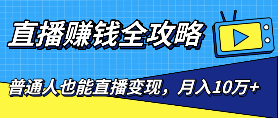 直播赚钱全攻略，0粉丝流量玩法，普通人也能直播变现，月入10万+（25节视频）-比钱轻创