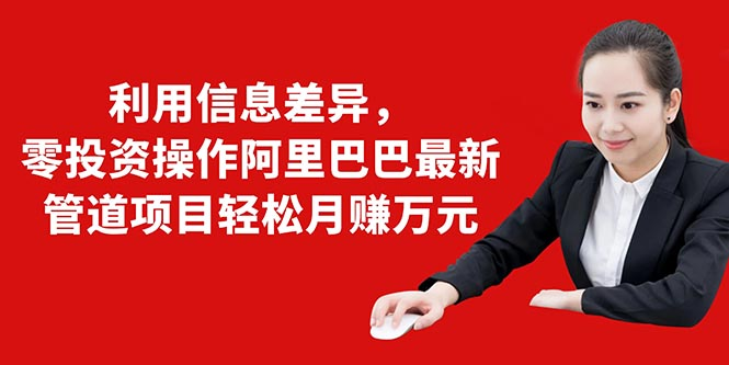 利用信息差异，零投资操作阿里巴巴最新管道项目轻松月赚10000+-比钱轻创