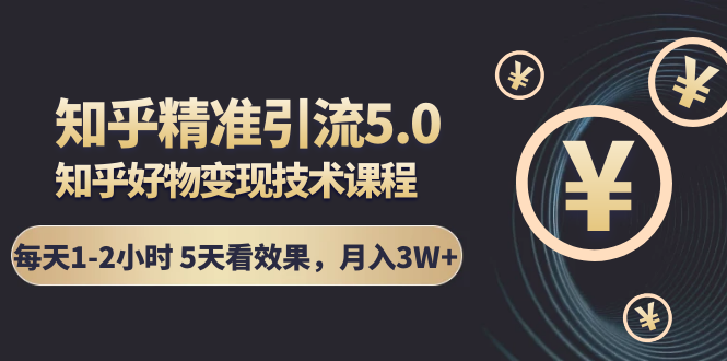 知乎精准引流5.0+知乎好物变现技术课程：每天1-2小时5天看效果，月入3W+-比钱轻创