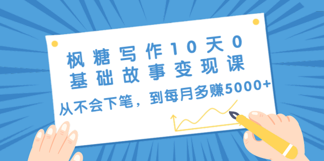 枫糖写作10天0基础故事变现课：从不会下笔，到每月多赚5000+（10节视频课）-比钱轻创