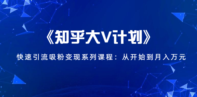 《知乎大V计划》快速引流吸粉变现系列课程：从0开始到月入万元-比钱轻创