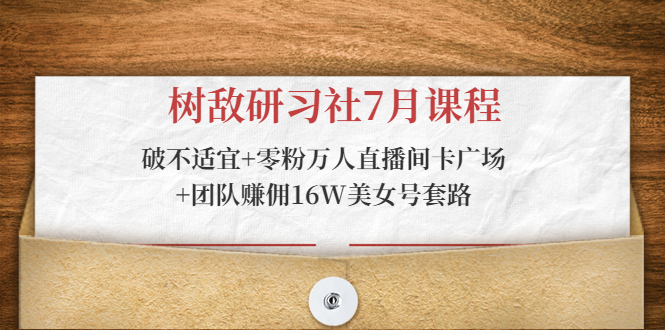 树敌研习社7月课程：破不适宜+零粉万人直播间卡广场+团队赚佣16W美女号套路-比钱轻创