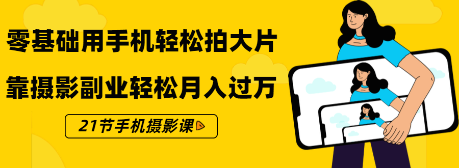 零基础用手机轻松拍大片，靠摄影副业轻松月入过万（21节手机摄影课）-比钱轻创