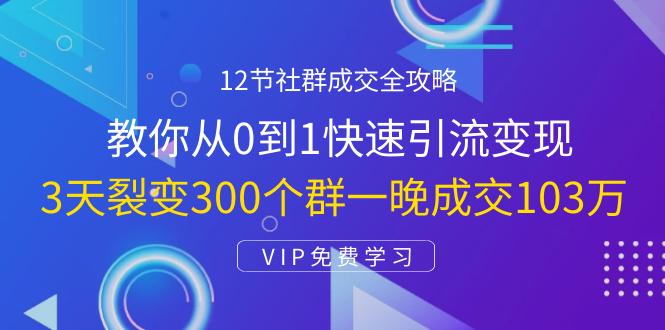 12节社群成交全攻略：从0到1快速引流变现，3天裂变300个群一晚成交103万-比钱轻创