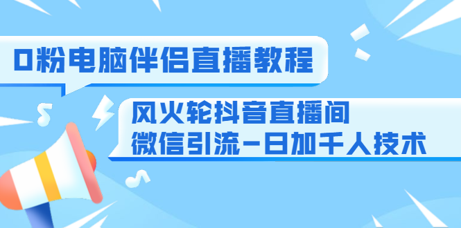 0粉电脑伴侣直播教程+风火轮抖音直播间微信引流-日加千人技术（两节视频）-比钱轻创