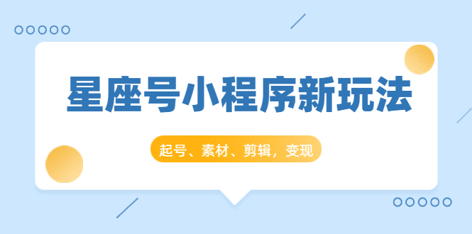 星座号小程序新玩法：起号、素材、剪辑，如何变现（附素材）-比钱轻创