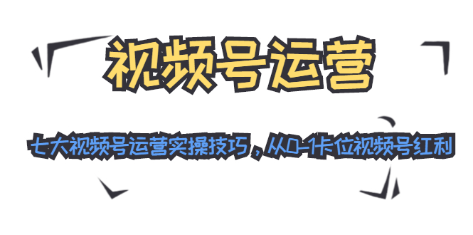 视频号运营：七大视频号运营实操技巧，从0-1卡位视频号红利-比钱轻创