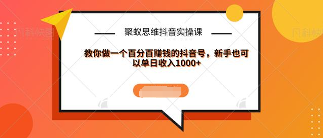 聚蚁思维抖音实操课:教你做一个百分百赚钱的抖音号，新手也可以单日收入1000+-比钱轻创
