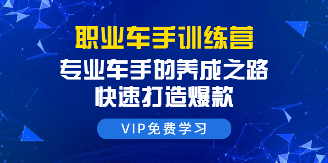 职业车手训练营：专业车手的养成之路，快速打造爆款（8节-无水印直播课）-比钱轻创