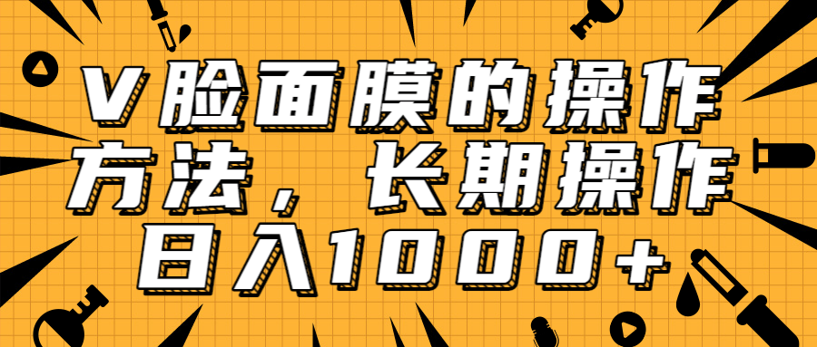 抖音上很火的V脸面膜赚钱方法，可长期操作稳定日入1000+-比钱轻创