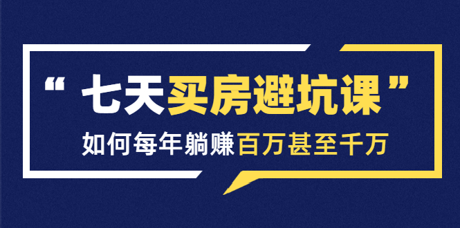 七天买房避坑课：人生中最为赚钱的投资，如何每年躺赚百万甚至千万-比钱轻创