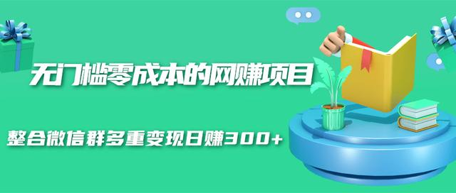 无门槛零成本的网赚项目，整合微信群多重变现日赚300+-比钱轻创