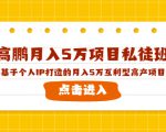 高鹏月入5万项目私徒班，基于个人IP打造的月入5万互利型高产项目！-比钱轻创