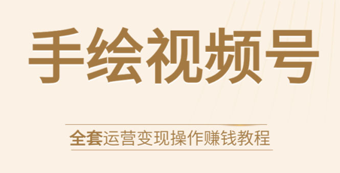 手绘视频号全套运营变现操作赚钱教程：零基础实操月入过万+玩赚视频号-比钱轻创