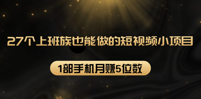 27个上班族也能做的短视频小项目，1部手机月赚5位数【赠短视频礼包】-比钱轻创