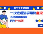 知乎带货实操营：一次吃透知乎带货全攻略 无货源躺赚高佣，月入1-10万-比钱轻创
