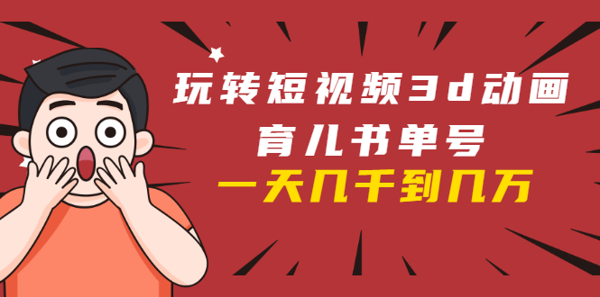 玩转短视频3D动画育儿书单号：实战操作一天几千，好的时候一天几万收益-比钱轻创