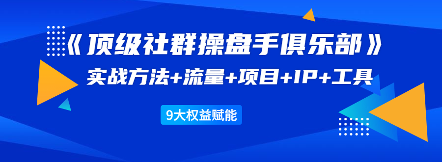 《顶级社群操盘手俱乐部》实战方法+流量+项目+IP+工具 9大权益赋能-比钱轻创
