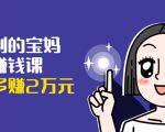 可复制的宝妈副业赚钱课：左手赚这在右手带娃，每月多赚2万元-比钱轻创
