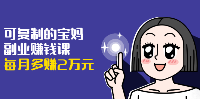 可复制的宝妈副业赚钱课：左手赚这在右手带娃，每月多赚2万元-比钱轻创