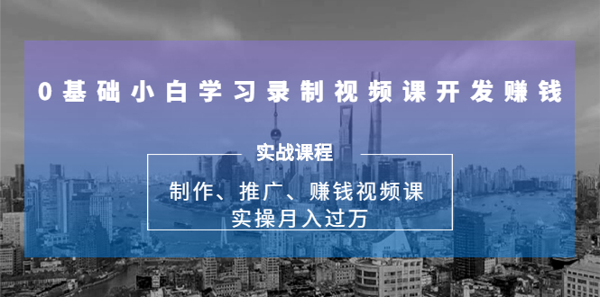 0基础小白学习录制视频课开发赚钱：制作、推广、赚钱视频课 实操月入过万-比钱轻创