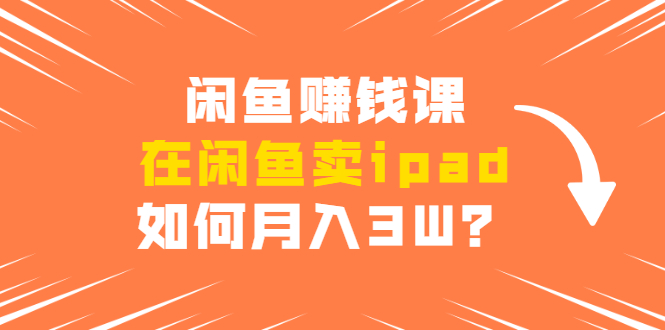 闲鱼赚钱课：在闲鱼卖ipad，如何月入3W？详细操作教程-比钱轻创