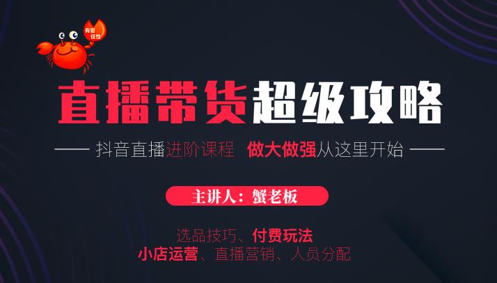 蟹老板抖音直播带货超级攻略：抖音直播带货的详细玩法，小店运营、付费投放等-比钱轻创