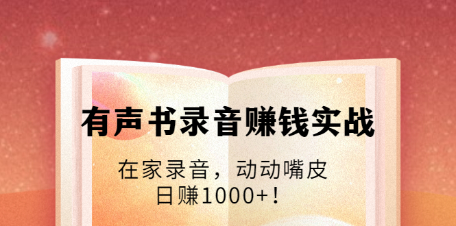 有声书录音赚钱实战：在家录音，动动嘴皮，日赚1000+！-比钱轻创