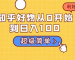 知乎好物从0开始到日入100，超级简单的玩法分享，新人一看也能上手操作-比钱轻创