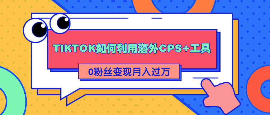 详细解析TIKTOK如何利用海外CPS+工具0粉丝轻松变现月入过万-比钱轻创