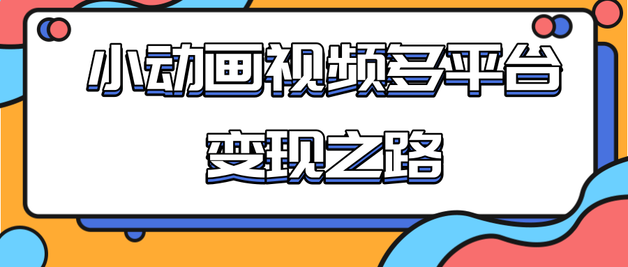从快手小游戏到多平台多种形式变现，开启小动画推广变现之路-比钱轻创