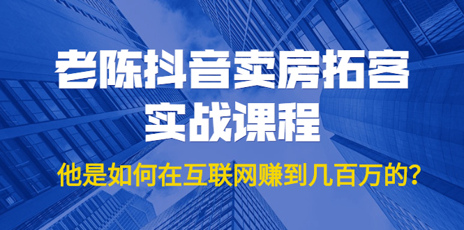 老陈抖音卖房拓客实战课程，他是如何在互联网赚到几百万的？价值1999元-比钱轻创