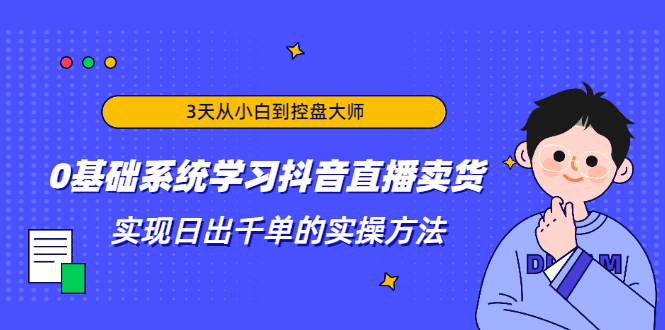 3天从小白到控盘大师，0基础系统学习抖音直播卖货 实现日出千单的实操方法-比钱轻创