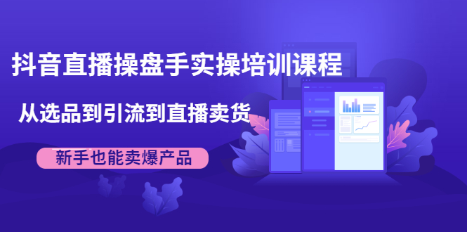 抖音直播操盘手实操培训课程：从选品到引流到直播卖货，新手也能卖爆产品-比钱轻创