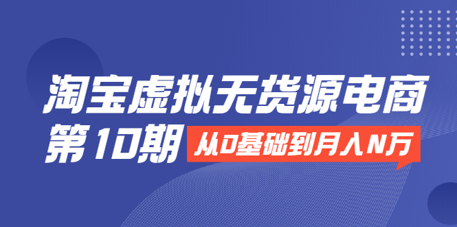 淘宝虚拟无货源电商第10期：从0基础到月入N万，全程实操，可批量操作-比钱轻创