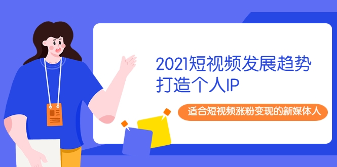 2021短视频发展趋势+打造个人IP，适合短视频涨粉变现的新媒体人-比钱轻创