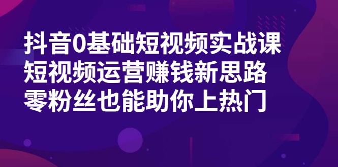 抖音0基础短视频实战课，短视频运营赚钱新思路，零粉丝也能助你上热门-比钱轻创