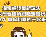 淘宝螺旋最新玩法，可以闭着眼睛跟随螺旋玩法操作 直接粗暴的干起来-比钱轻创