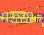 病毒营销-超级话题创造营，让你的营销像病毒一样传播-比钱轻创