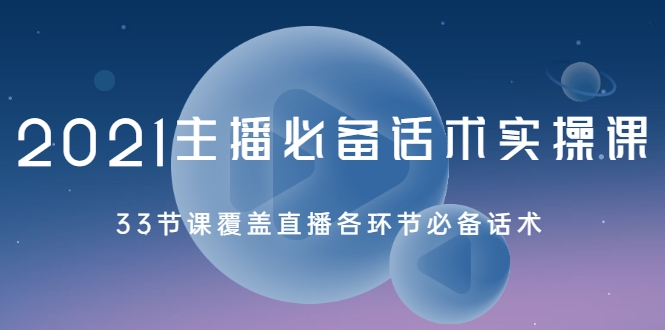 2021主播必备话术实操课，33节课覆盖直播各环节必备话术-比钱轻创