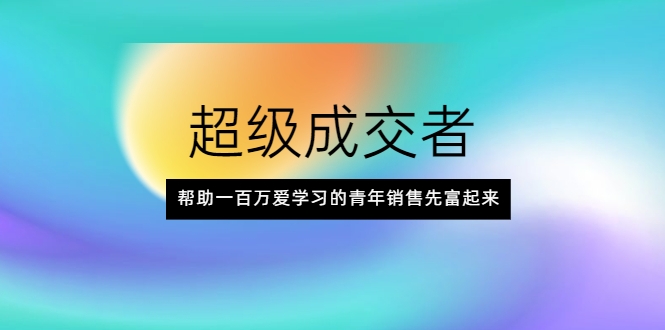 超级成交者，帮助一百万爱学习的青年销售先富起来-比钱轻创