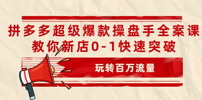 拼多多超级爆款操盘手全案课，教你新店0-1快速突破，玩转百万流量-比钱轻创