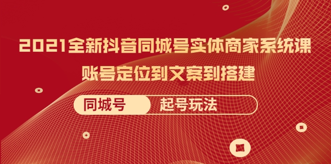 2021全新抖音同城号实体商家系统课，账号定位到文案到搭建 同城号起号玩法-比钱轻创