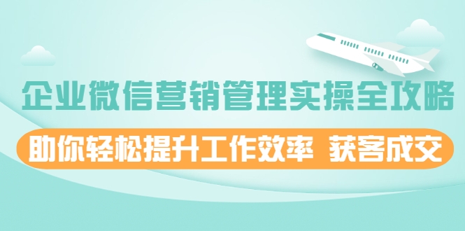 企业微信营销管理实操全攻略，助你轻松提升工作效率 获客成交 价值680元-比钱轻创