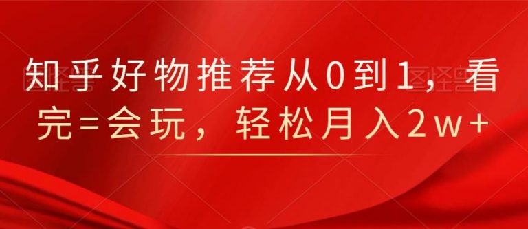知乎好物推荐从0到1，看完=会玩，轻松月入2w+-比钱轻创