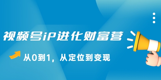 视频号iP进化财富营，从0到1，从定位到变现赚钱（价值1577元）-比钱轻创