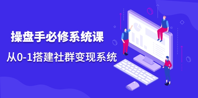 操盘手必修系统课，从0-1搭建社群变现系统-比钱轻创