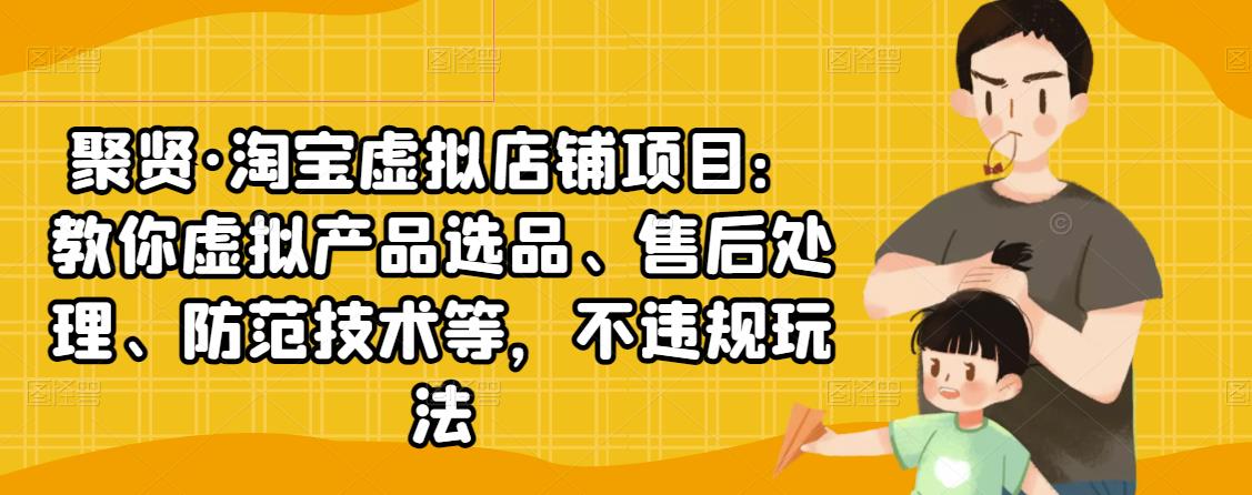 聚贤·淘宝虚拟店铺项目：教你虚拟产品选品、售后处理、防范技术等，不违规玩法-比钱轻创